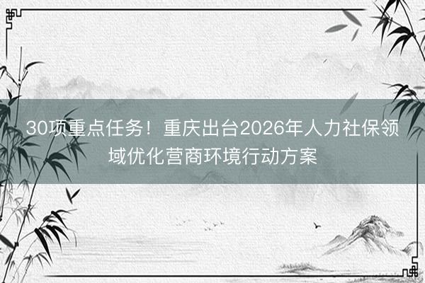 30项重点任务！重庆出台2026年人力社保领域优化营商环境行动方案