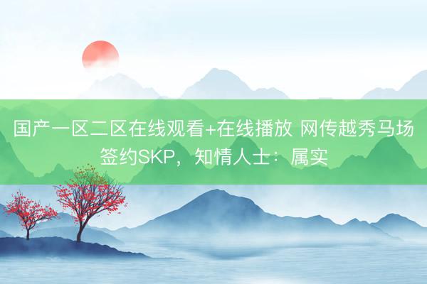 国产一区二区在线观看+在线播放 网传越秀马场签约SKP，知情人士：属实