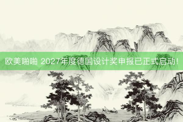 欧美啪啪 2027年度德国设计奖申报已正式启动！