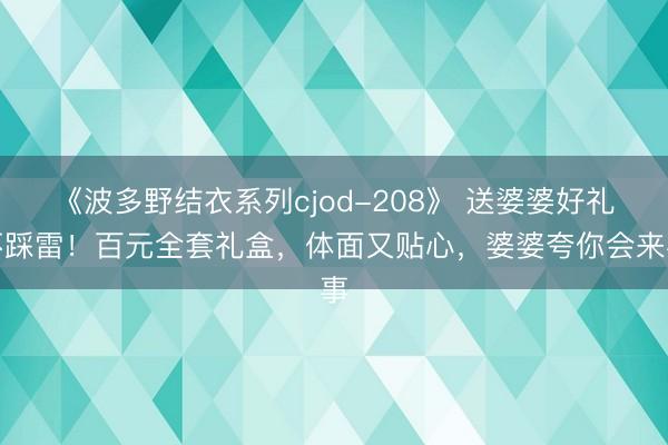 《波多野结衣系列cjod-208》 送婆婆好礼不踩雷！百元全套礼盒，体面又贴心，婆婆夸你会来事