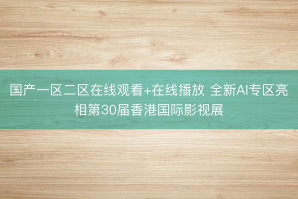 国产一区二区在线观看+在线播放 全新AI专区亮相第30届香港国际影视展