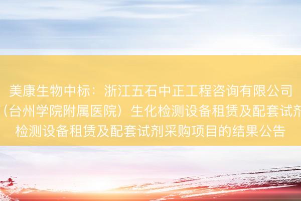 美康生物中标：浙江五石中正工程咨询有限公司关于台州市中心医院（台州学院附属医院）生化检测设备租赁及配套试剂采购项目的结果公告