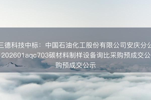 三德科技中标：中国石油化工股份有限公司安庆分公司202601aqc703碳材料制样设备询比采购预成交公示