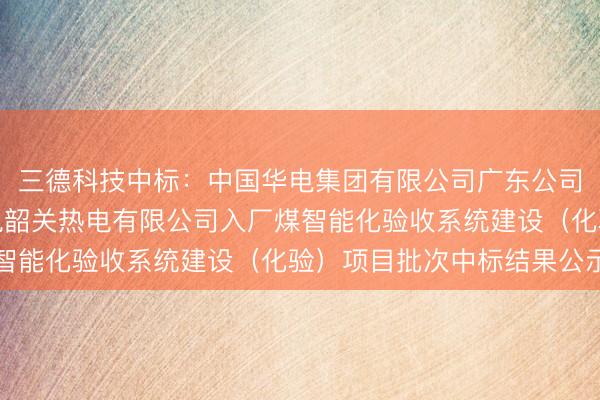 三德科技中标：中国华电集团有限公司广东公司相关项目工程广东华电韶关热电有限公司入厂煤智能化验收系统建设（化验）项目批次中标结果公示