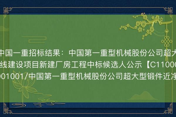 中国一重招标结果：中国第一重型机械股份公司超大型锻件近净成形产线建设项目新建厂房工程中标候选人公示【C1100000096017073001001/中国第一重型机械股份公司超大型锻件近净成形产线建设项目新建厂房工程】