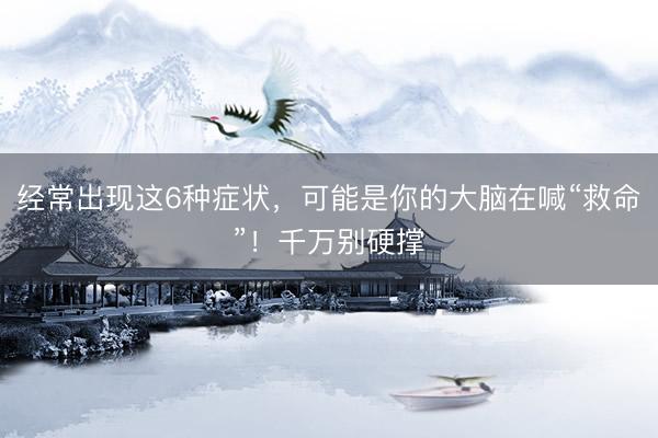 经常出现这6种症状，可能是你的大脑在喊“救命”！千万别硬撑