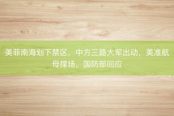 美菲南海划下禁区，中方三路大军出动，美准航母撑场，国防部回应