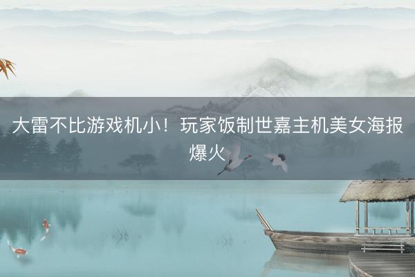 大雷不比游戏机小！玩家饭制世嘉主机美女海报爆火