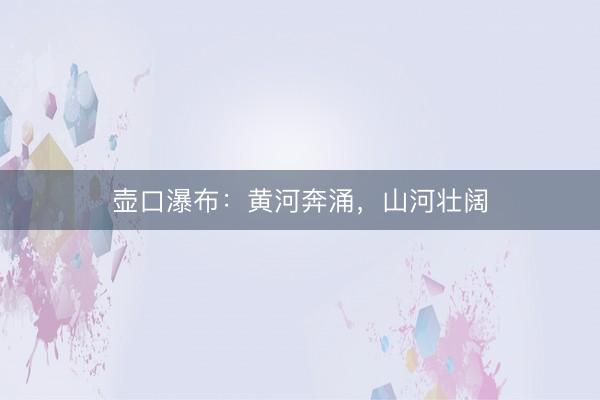 壶口瀑布：黄河奔涌，山河壮阔