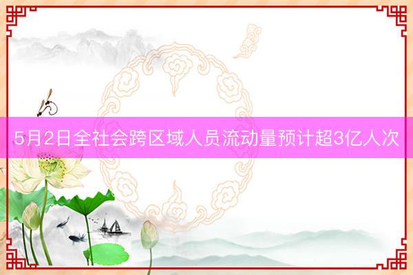 5月2日全社会跨区域人员流动量预计超3亿人次