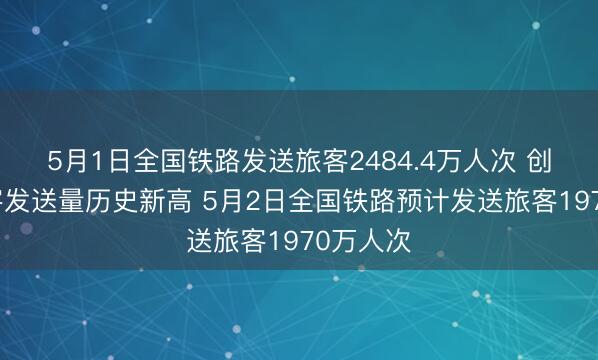 5月1日全国铁路发送旅客2484.4万人次 创单日旅客发送量历史新高 5月2日全国铁路预计发送旅客1970万人次