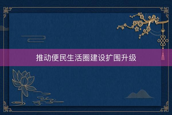 推动便民生活圈建设扩围升级