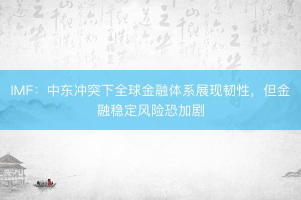 IMF：中东冲突下全球金融体系展现韧性，但金融稳定风险恐加剧