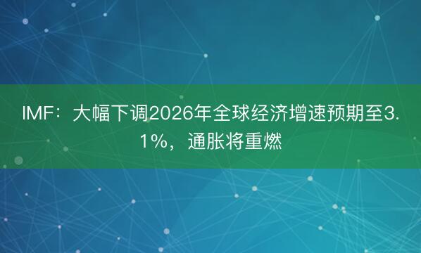 IMF：大幅下调2026年全球经济增速预期至3.1%，通胀将重燃