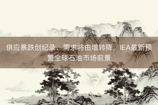供应暴跌创纪录、需求将由增转降，IEA最新预警全球石油市场前景