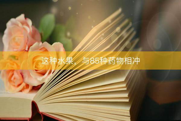 这种水果，与85种药物相冲