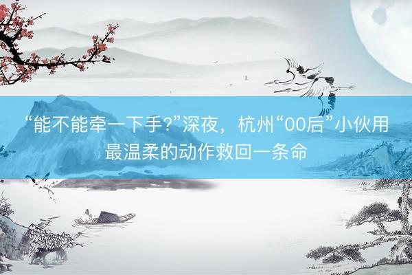 “能不能牵一下手?”深夜，杭州“00后”小伙用最温柔的动作救回一条命