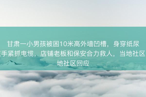 甘肃一小男孩被困10米高外墙凹槽，身穿纸尿裤双手紧抓电缆，店铺老板和保安合力救人，当地社区回应