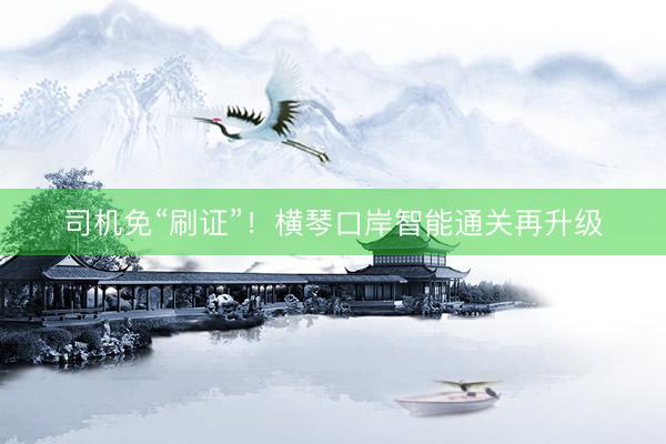 司机免“刷证”！横琴口岸智能通关再升级
