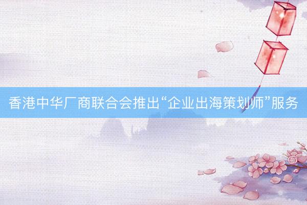 香港中华厂商联合会推出“企业出海策划师”服务