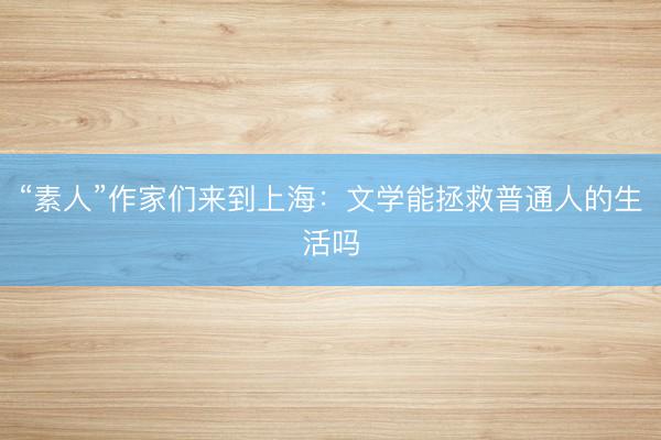 “素人”作家们来到上海:文学能拯救普通人的生活吗