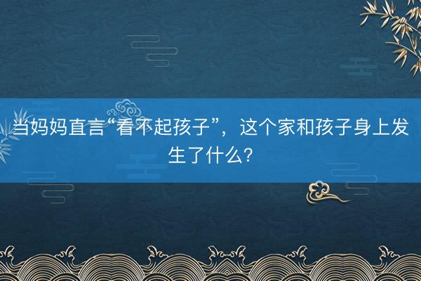 当妈妈直言“看不起孩子”，这个家和孩子身上发生了什么？