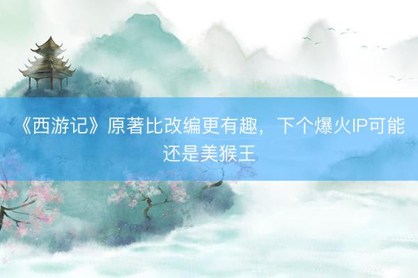 《西游记》原著比改编更有趣，下个爆火IP可能还是美猴王