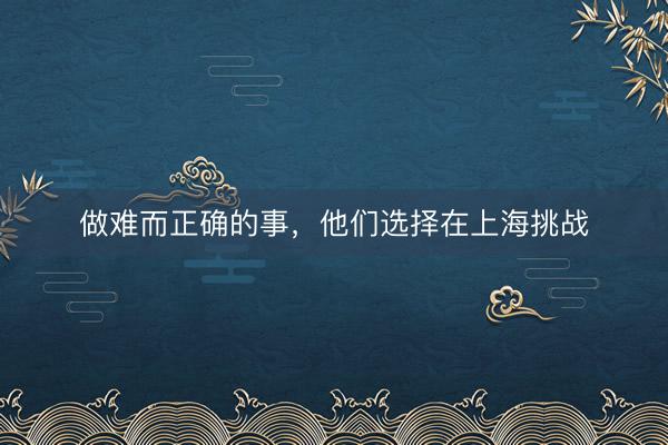 做难而正确的事，他们选择在上海挑战