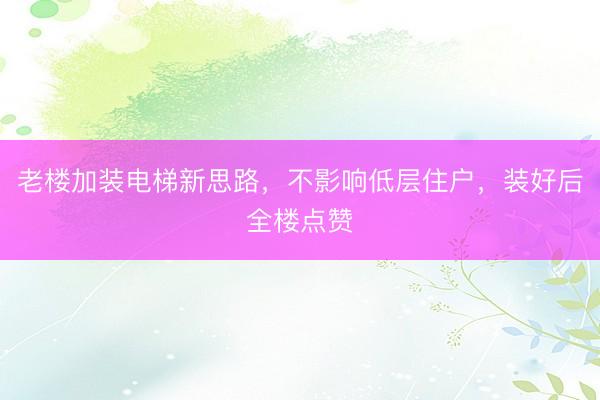老楼加装电梯新思路，不影响低层住户，装好后全楼点赞