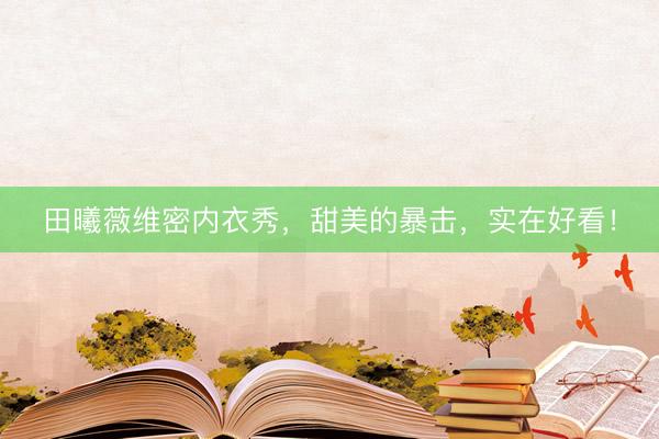 田曦薇维密内衣秀,甜美的暴击,实在好看!