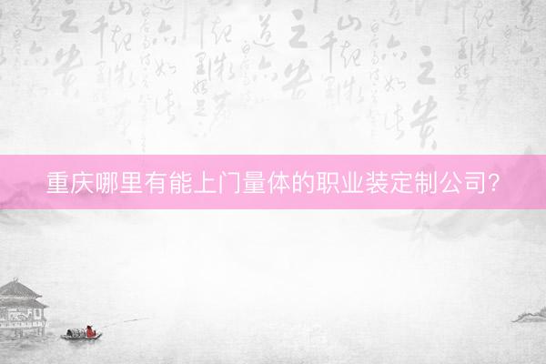 重庆哪里有能上门量体的职业装定制公司？