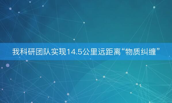 我科研团队实现14.5公里远距离“物质纠缠”