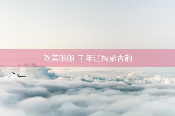 欧美啪啪 千年辽构承古韵