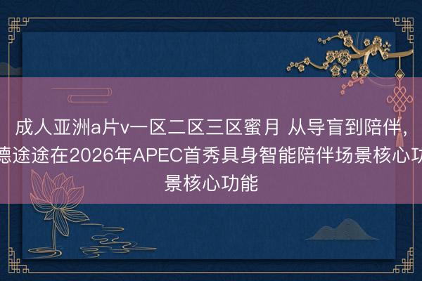 成人亚洲a片v一区二区三区蜜月 从导盲到陪伴，高德途途在2026年APEC首秀具身智能陪伴场景核心功能