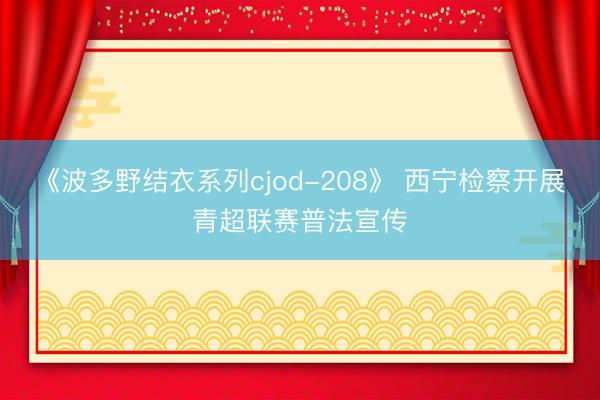 《波多野结衣系列cjod-208》 西宁检察开展青超联赛普法宣传
