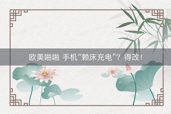 欧美啪啪 手机“赖床充电”？得改！