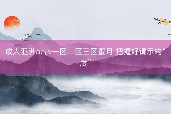 成人亚洲a片v一区二区三区蜜月 把握好请示的“度”