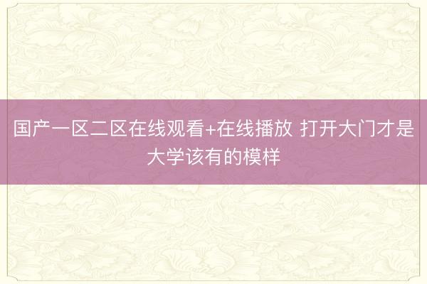 国产一区二区在线观看+在线播放 打开大门才是大学该有的模样