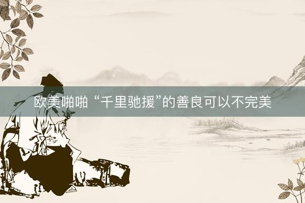 欧美啪啪 “千里驰援”的善良可以不完美