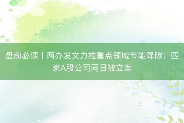 盘前必读丨两办发文力推重点领域节能降碳;四家A股公司同日被立案