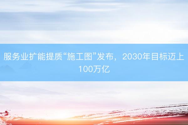 服务业扩能提质“施工图”发布，2030年目标迈上100万亿