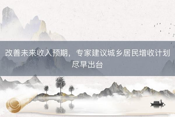 改善未来收入预期，专家建议城乡居民增收计划尽早出台