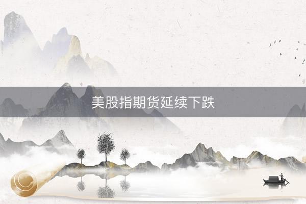 美股指期货延续下跌