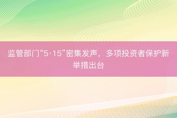 监管部门“5·15”密集发声,多项投资者保护新举措出台