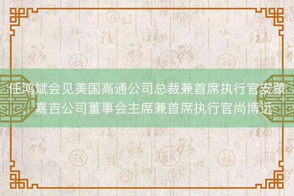任鸿斌会见美国高通公司总裁兼首席执行官安蒙、嘉吉公司董事会主席兼首席执行官尚博远