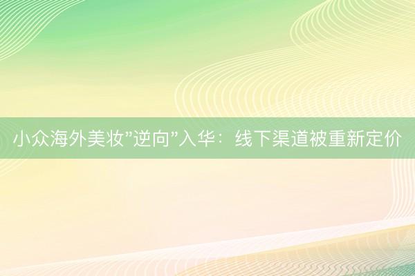 小众海外美妆"逆向"入华：线下渠道被重新定价