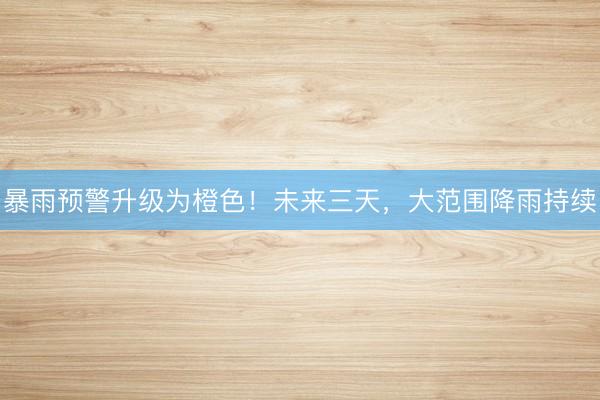 暴雨预警升级为橙色!未来三天,大范围降雨持续