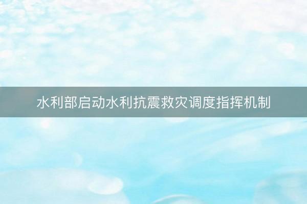 水利部启动水利抗震救灾调度指挥机制