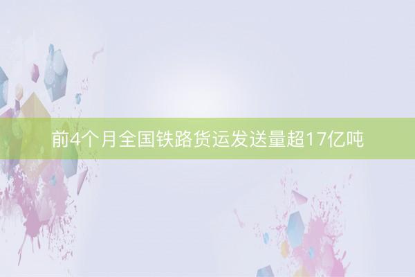 前4个月全国铁路货运发送量超17亿吨