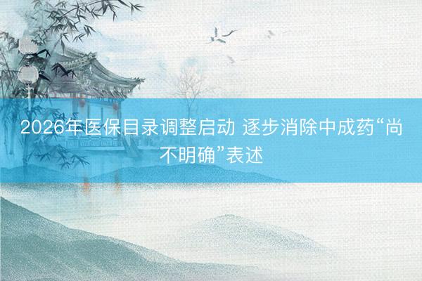 2026年医保目录调整启动 逐步消除中成药“尚不明确”表述